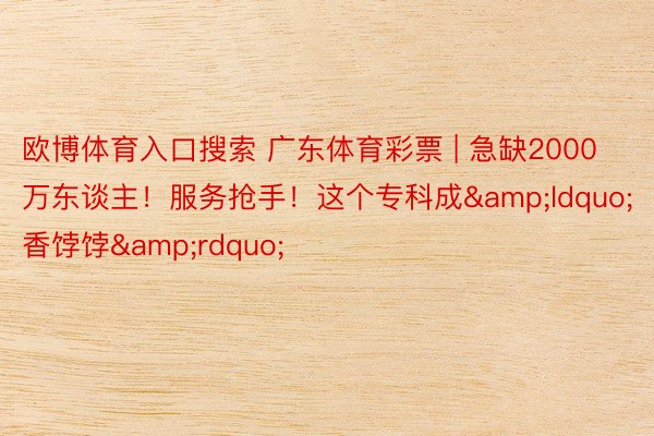 欧博体育入口搜索 广东体育彩票 | 急缺2000万东谈主！服务抢手！这个专科成&ldquo;香饽饽&rdquo;