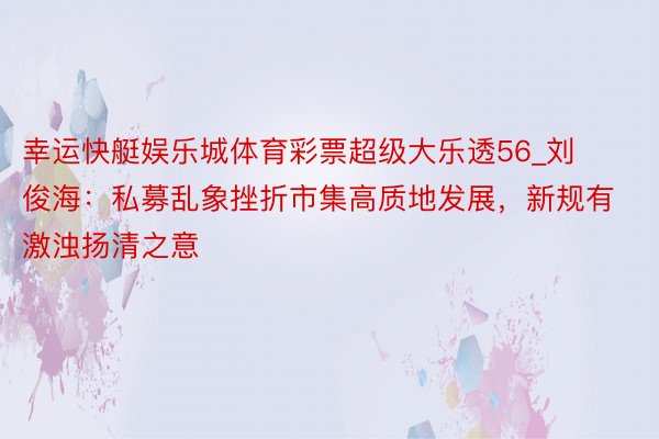 幸运快艇娱乐城体育彩票超级大乐透56_刘俊海：私募乱象挫折市集高质地发展，新规有激浊扬清之意