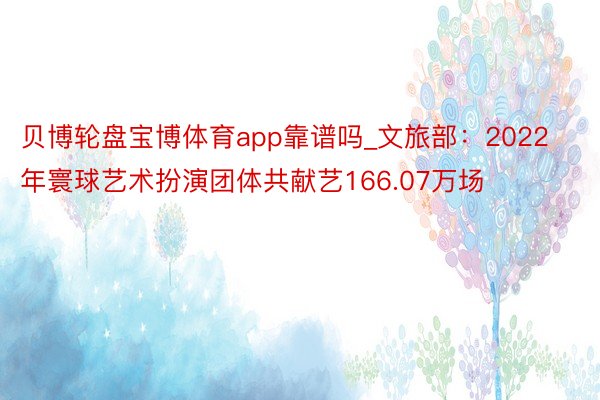 贝博轮盘宝博体育app靠谱吗_文旅部：2022年寰球艺术扮演团体共献艺166.07万场
