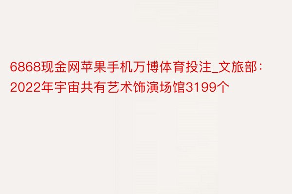 6868现金网苹果手机万博体育投注_文旅部：2022年宇宙共有艺术饰演场馆3199个