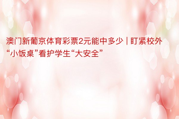 澳门新葡京体育彩票2元能中多少 | 盯紧校外“小饭桌”看护学生“大安全”