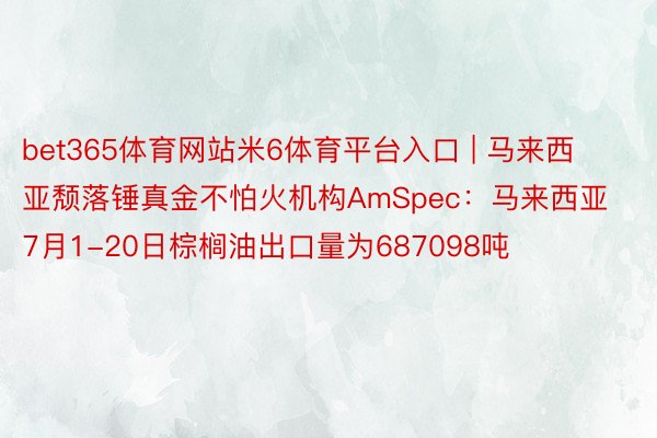 bet365体育网站米6体育平台入口 | 马来西亚颓落锤真金不怕火机构AmSpec：马来西亚7月1-20日棕榈油出口量为687098吨