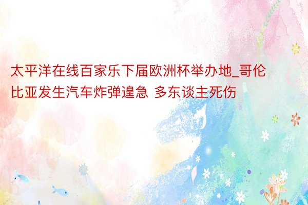 太平洋在线百家乐下届欧洲杯举办地_哥伦比亚发生汽车炸弹遑急 多东谈主死伤