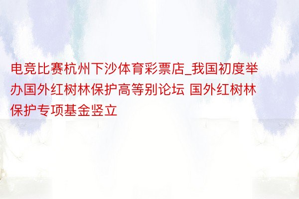 电竞比赛杭州下沙体育彩票店_我国初度举办国外红树林保护高等别论坛 国外红树林保护专项基金竖立