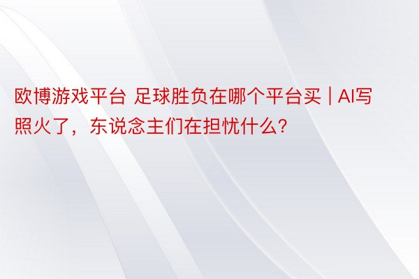 欧博游戏平台 足球胜负在哪个平台买 | AI写照火了，东说念主们在担忧什么？