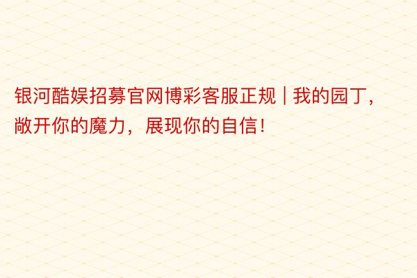 银河酷娱招募官网博彩客服正规 | 我的园丁，敞开你的魔力，展现你的自信！