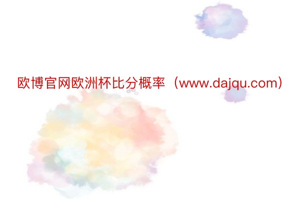 欧博官网欧洲杯比分概率（www.dajqu.com）