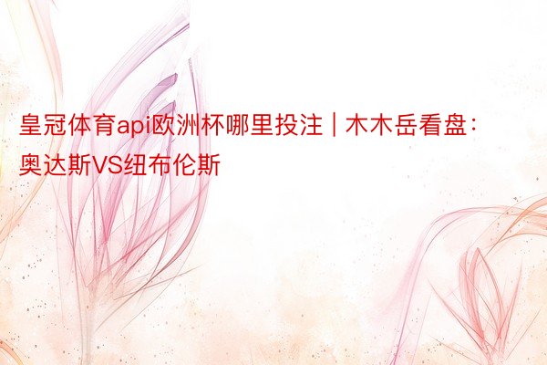 皇冠体育api欧洲杯哪里投注 | 木木岳看盘：奥达斯VS纽布伦斯