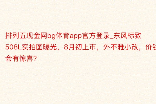 排列五现金网bg体育app官方登录_东风标致508L实拍图曝光，8月初上市，外不雅小改，价钱会有惊喜？