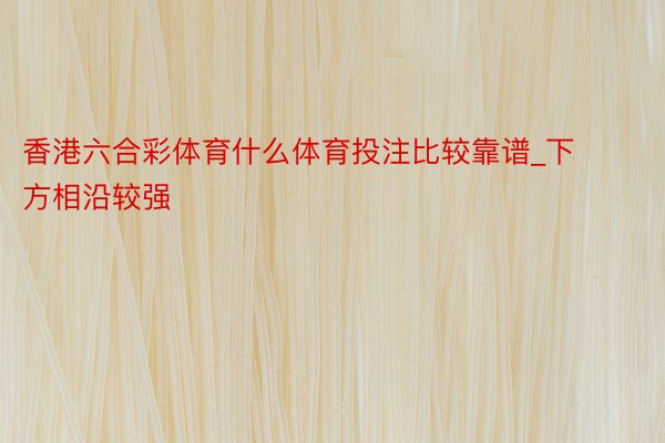 香港六合彩体育什么体育投注比较靠谱_下方相沿较强