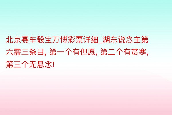 北京赛车骰宝万博彩票详细_湖东说念主第六需三条目, 第一个有但愿, 第二个有贫寒, 第三个无悬念!