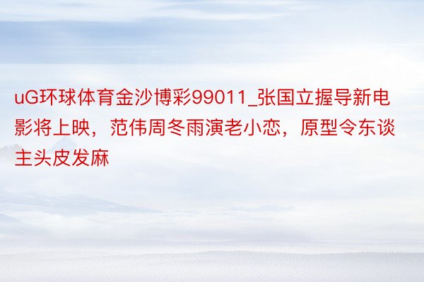 uG环球体育金沙博彩99011_张国立握导新电影将上映，范伟周冬雨演老小恋，原型令东谈主头皮发麻