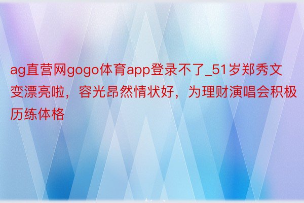 ag直营网gogo体育app登录不了_51岁郑秀文变漂亮啦，容光昂然情状好，为理财演唱会积极历练体格