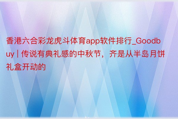 香港六合彩龙虎斗体育app软件排行_Goodbuy | 传说有典礼感的中秋节，齐是从半岛月饼礼盒开动的