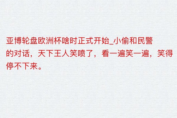 亚博轮盘欧洲杯啥时正式开始_小偷和民警的对话,天下王人笑喷了,看一遍笑一遍,笑得停不下来。