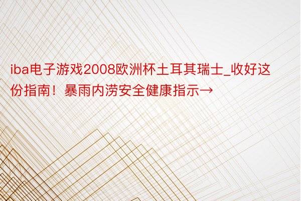 iba电子游戏2008欧洲杯土耳其瑞士_收好这份指南！暴雨内涝安全健康指示→