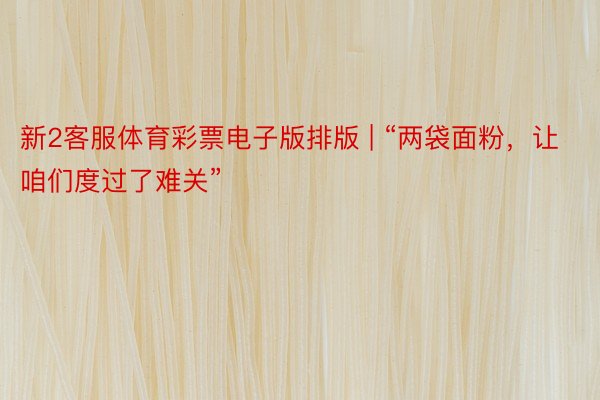 新2客服体育彩票电子版排版 | “两袋面粉，让咱们度过了难关”