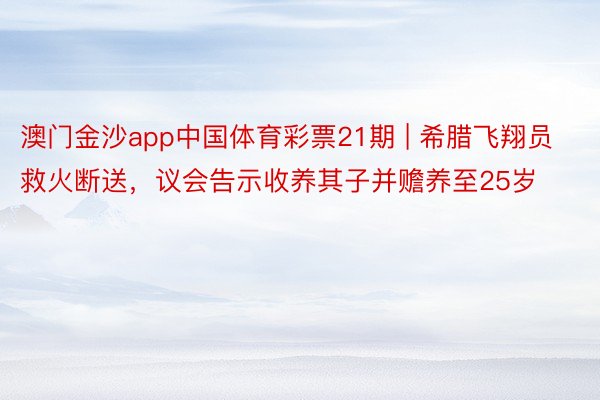 澳门金沙app中国体育彩票21期 | 希腊飞翔员救火断送,议会告示收养其子并赡养至25岁