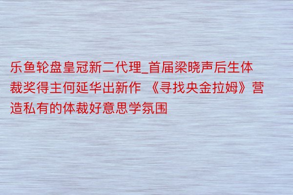 乐鱼轮盘皇冠新二代理_首届梁晓声后生体裁奖得主何延华出新作 《寻找央金拉姆》营造私有的体裁好意思学氛围