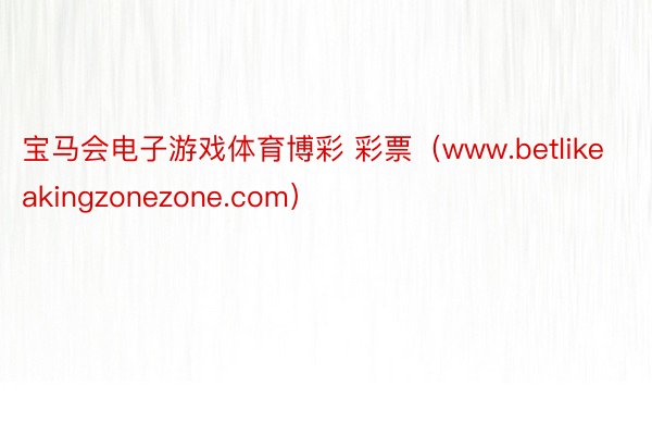 宝马会电子游戏体育博彩 彩票（www.betlikeakingzonezone.com）