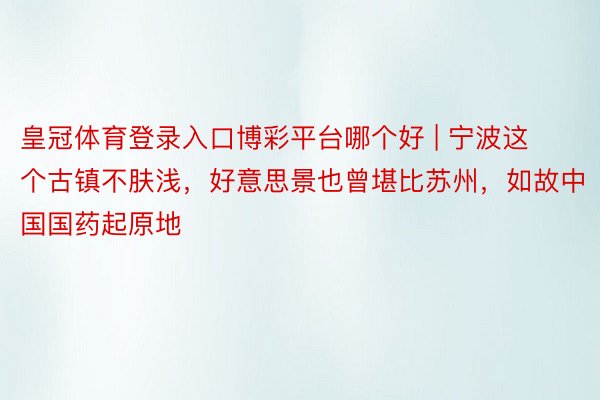 皇冠体育登录入口博彩平台哪个好 | 宁波这个古镇不肤浅，好意思景也曾堪比苏州，如故中国国药起原地