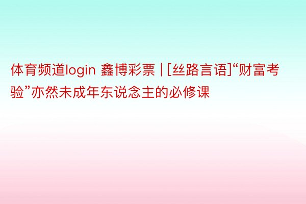 体育频道login 鑫博彩票 | [丝路言语]“财富考验”亦然未成年东说念主的必修课