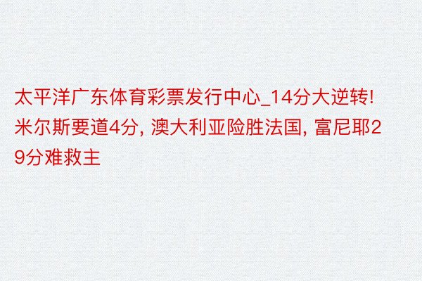 太平洋广东体育彩票发行中心_14分大逆转! 米尔斯要道4分, 澳大利亚险胜法国, 富尼耶29分难救主