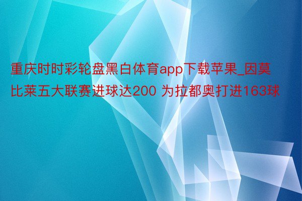 重庆时时彩轮盘黑白体育app下载苹果_因莫比莱五大联赛进球达200 为拉都奥打进163球
