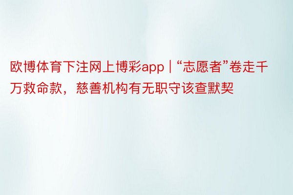 欧博体育下注网上博彩app | “志愿者”卷走千万救命款，慈善机构有无职守该查默契