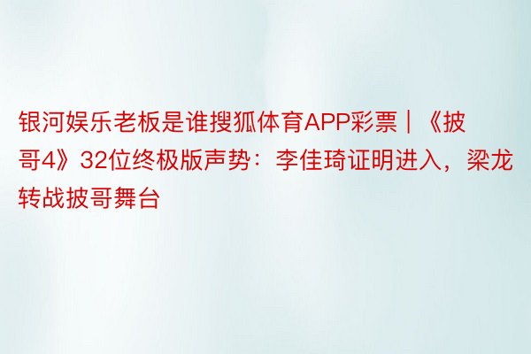 银河娱乐老板是谁搜狐体育APP彩票 | 《披哥4》32位终极版声势：李佳琦证明进入，<a href=