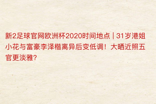 新2足球官网欧洲杯2020时间地点 | 31岁港姐小花与富豪李泽楷离异后变低调!大晒近照五官更淡雅?