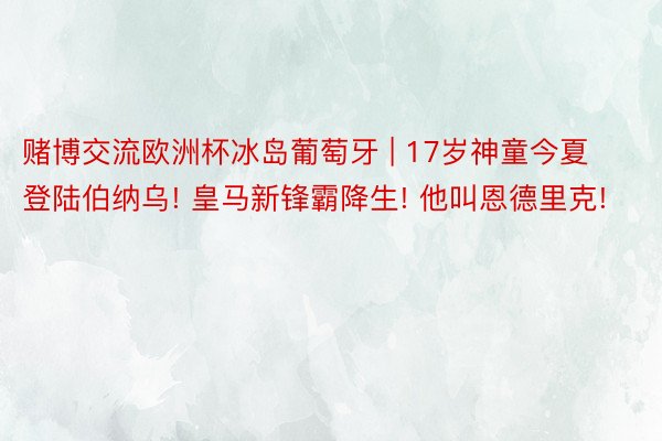 赌博交流欧洲杯冰岛葡萄牙 | 17岁神童今夏登陆伯纳乌! 皇马新锋霸降生! 他叫恩德里克!