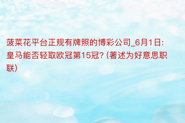 菠菜花平台正规有牌照的博彩公司_6月1日: 皇马能否轻取欧冠第15冠? (著述为好意思职联)