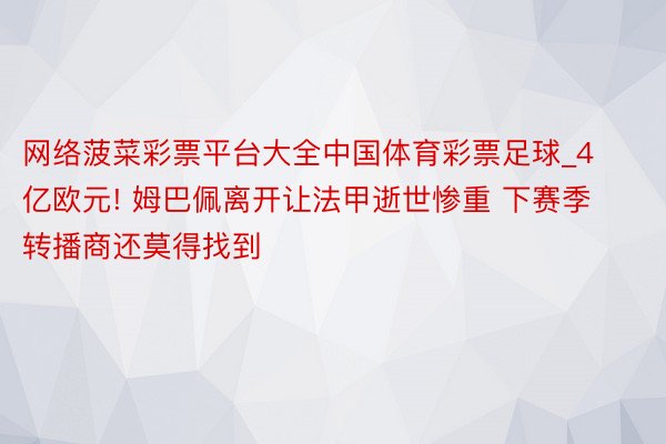 网络菠菜彩票平台大全中国体育彩票足球_4亿欧元! 姆巴佩离开让法甲逝世惨重 下赛季转播商还莫得找到