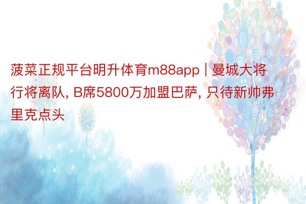 菠菜正规平台明升体育m88app | 曼城大将行将离队, B席5800万加盟巴萨, 只待新帅弗里克点头