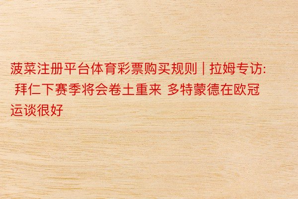 菠菜注册平台体育彩票购买规则 | 拉姆专访: 拜仁下赛季将会卷土重来 多特蒙德在欧冠运谈很好