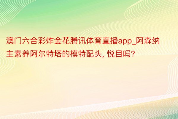 澳门六合彩炸金花腾讯体育直播app_阿森纳主素养阿尔特塔的模特配头, 悦目吗?