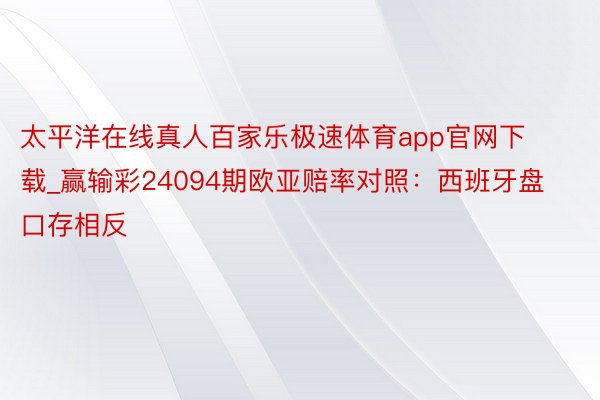 太平洋在线真人百家乐极速体育app官网下载_赢输彩24094期欧亚赔率对照:西班牙盘口存相反