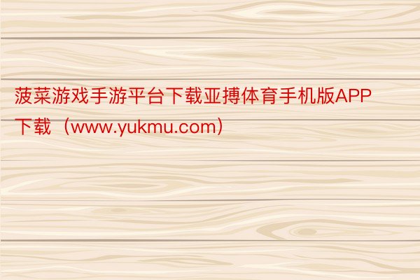 菠菜游戏手游平台下载亚搏体育手机版APP下载（www.yukmu.com）