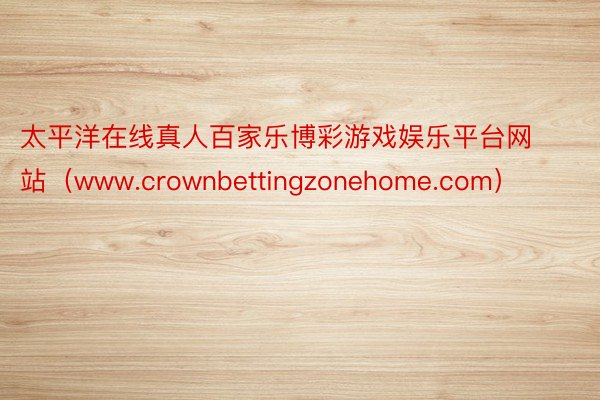 太平洋在线真人百家乐博彩游戏娱乐平台网站（www.crownbettingzonehome.com）