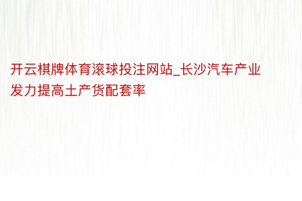 开云棋牌体育滚球投注网站_长沙汽车产业发力提高土产货配套率