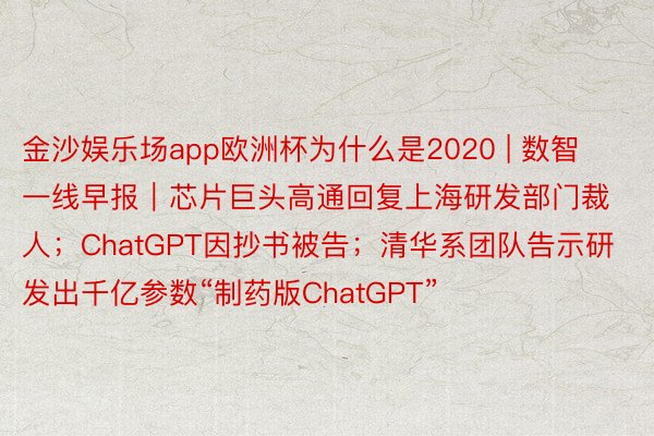 金沙娱乐场app欧洲杯为什么是2020 | 数智一线早报｜芯片巨头高通回复上海研发部门裁人；ChatGPT因抄书被告；清华系团队告示研发出千亿参数“制药版ChatGPT”
