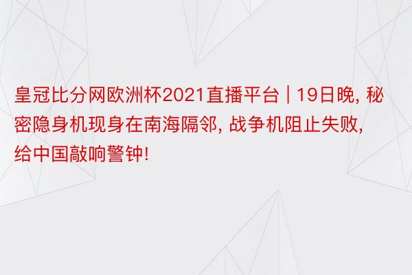 皇冠比分网欧洲杯2021直播平台 | 19日晚, 秘密隐身机现身在南海隔邻, 战争机阻止失败, 给中国敲响警钟!