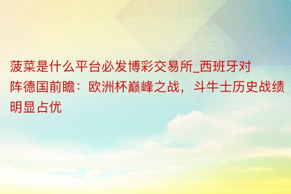 菠菜是什么平台必发博彩交易所_西班牙对阵德国前瞻：欧洲杯巅峰之战，斗牛士历史战绩明显占优
