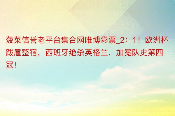 菠菜信誉老平台集合网唯博彩票_2：1！欧洲杯跋扈整宿，西班牙绝杀英格兰，加冕队史第四冠！