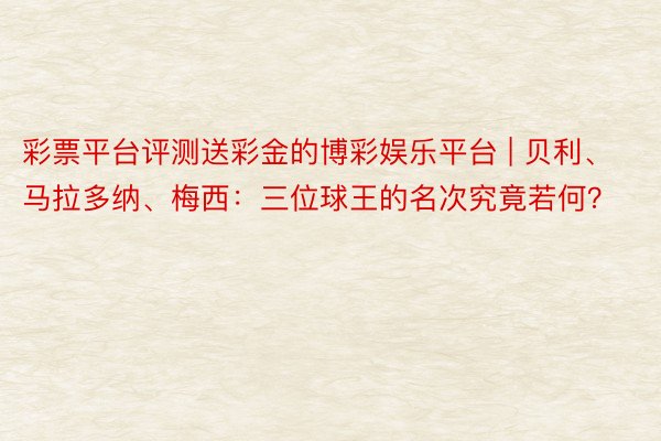 彩票平台评测送彩金的博彩娱乐平台 | 贝利、马拉多纳、梅西：三位球王的名次究竟若何？