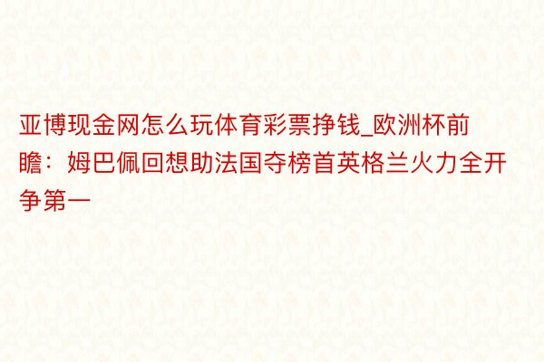亚博现金网怎么玩体育彩票挣钱_欧洲杯前瞻：姆巴佩回想助法国夺榜首英格兰火力全开争第一