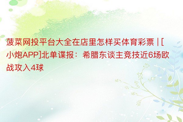 菠菜网投平台大全在店里怎样买体育彩票 | [小炮APP]北单谍报：希腊东谈主竞技近6场欧战攻入4球