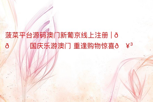 菠菜平台源码澳门新葡京线上注册 | 🎉🎉国庆乐游澳门 重逢购物惊喜🥳