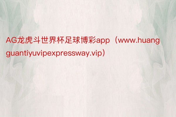 AG龙虎斗世界杯足球博彩app（www.huangguantiyuvipexpressway.vip）